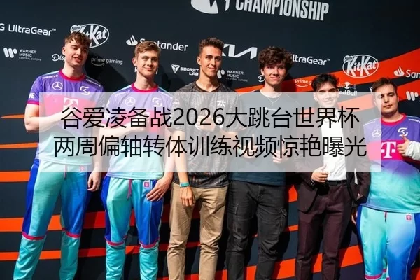 谷爱凌备战2026大跳台世界杯 两周偏轴转体训练视频惊艳曝光